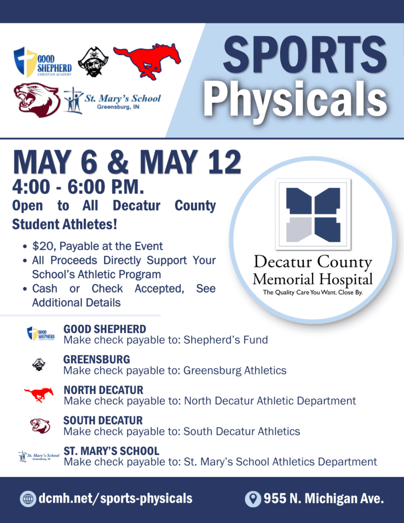 Sports physicals event featuring logos of Good Shepherd Christian Academy, Greensburg Community Schools, North Decatur Jr./Sr. High School, South Decatur Jr./Sr. High School, and St. Mary’s School in Greensburg, Indiana May 6 & May 12 4:00 - 6:00 p.m. 955 N. Michigan Ave. Open to All Decatur County Student Athletes! $20, Payable at the Event All Proceeds Directly Support Your School’s Athletic Program Cash or Check Accepted, See Additional Details for Where to Make Checks Payable